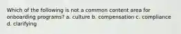 Which of the following is not a common content area for onboarding programs? a. culture b. compensation c. compliance d. clarifying