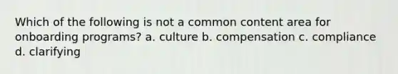 Which of the following is not a common content area for onboarding programs? a. culture b. compensation c. compliance d. clarifying