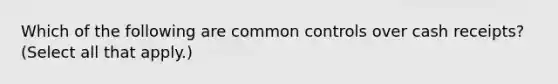 Which of the following are common controls over cash receipts? (Select all that apply.)