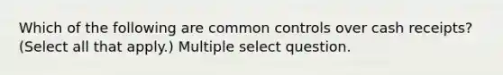 Which of the following are common controls over cash receipts? (Select all that apply.) Multiple select question.