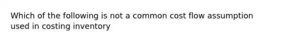 Which of the following is not a common cost flow assumption used in costing inventory