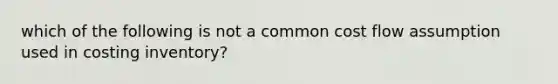 which of the following is not a common cost flow assumption used in costing inventory?