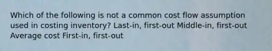 Which of the following is not a common cost flow assumption used in costing inventory? Last-in, first-out Middle-in, first-out Average cost First-in, first-out