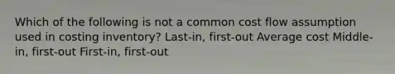 Which of the following is not a common cost flow assumption used in costing inventory? Last-in, first-out Average cost Middle-in, first-out First-in, first-out