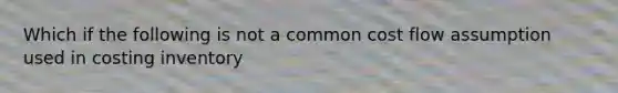 Which if the following is not a common cost flow assumption used in costing inventory