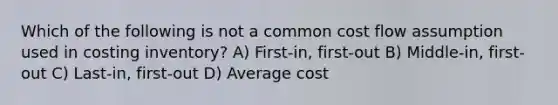 Which of the following is not a common cost flow assumption used in costing inventory? A) First-in, first-out B) Middle-in, first-out C) Last-in, first-out D) Average cost