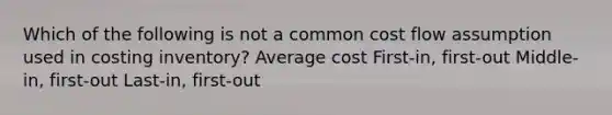 Which of the following is not a common cost flow assumption used in costing inventory? Average cost First-in, first-out Middle-in, first-out Last-in, first-out