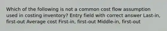 Which of the following is not a common cost flow assumption used in costing inventory? Entry field with correct answer Last-in, first-out Average cost First-in, first-out Middle-in, first-out