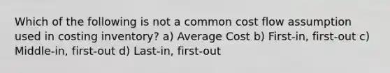 Which of the following is not a common cost flow assumption used in costing inventory? a) Average Cost b) First-in, first-out c) Middle-in, first-out d) Last-in, first-out