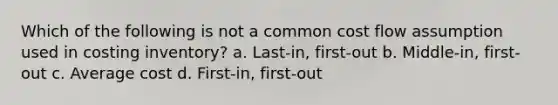 Which of the following is not a common cost flow assumption used in costing inventory? a. Last-in, first-out b. Middle-in, first-out c. Average cost d. First-in, first-out