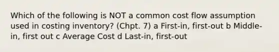 Which of the following is NOT a common cost flow assumption used in costing inventory? (Chpt. 7) a First-in, first-out b Middle-in, first out c Average Cost d Last-in, first-out