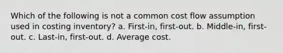 Which of the following is not a common cost flow assumption used in costing inventory? a. First-in, first-out. b. Middle-in, first-out. c. Last-in, first-out. d. Average cost.