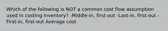 Which of the following is NOT a common cost flow assumption used in costing inventory? -Middle-in, first-out -Last-in, first-out -First-in, first-out Average cost