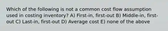 Which of the following is not a common cost flow assumption used in costing inventory? A) First-in, first-out B) Middle-in, first-out C) Last-in, first-out D) Average cost E) none of the above