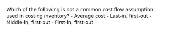 Which of the following is not a common cost flow assumption used in costing inventory? - Average cost - Last-in, first-out - Middle-in, first-out - First-in, first-out