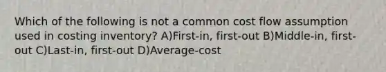 Which of the following is not a common cost flow assumption used in costing inventory? A)First-in, first-out B)Middle-in, first-out C)Last-in, first-out D)Average-cost