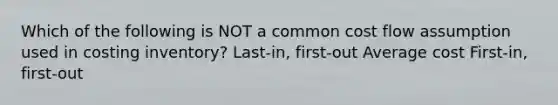 Which of the following is NOT a common cost flow assumption used in costing inventory? Last-in, first-out Average cost First-in, first-out