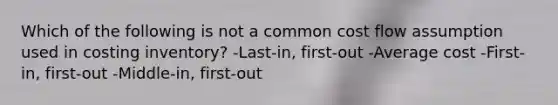 Which of the following is not a common cost flow assumption used in costing inventory? -Last-in, first-out -Average cost -First-in, first-out -Middle-in, first-out