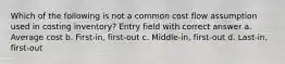 Which of the following is not a common cost flow assumption used in costing inventory? Entry field with correct answer a. Average cost b. First-in, first-out c. Middle-in, first-out d. Last-in, first-out