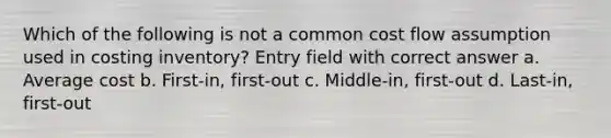 Which of the following is not a common cost flow assumption used in costing inventory? Entry field with correct answer a. Average cost b. First-in, first-out c. Middle-in, first-out d. Last-in, first-out