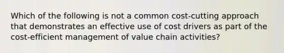 Which of the following is not a common cost-cutting approach that demonstrates an effective use of cost drivers as part of the cost-efficient management of value chain activities?