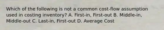 Which of the following is not a common cost-flow assumption used in costing inventory? A. First-in, First-out B. Middle-in, Middle-out C. Last-in, First-out D. Average Cost