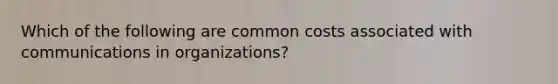 Which of the following are common costs associated with communications in organizations?