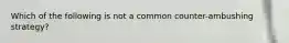 Which of the following is not a common counter-ambushing strategy?