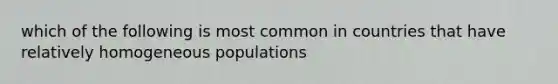 which of the following is most common in countries that have relatively homogeneous populations