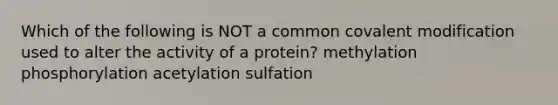 Which of the following is NOT a common covalent modification used to alter the activity of a protein? methylation phosphorylation acetylation sulfation