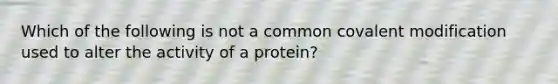 Which of the following is not a common covalent modification used to alter the activity of a protein?