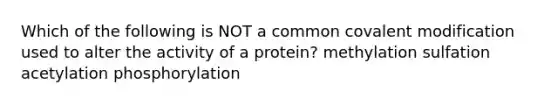 Which of the following is NOT a common covalent modification used to alter the activity of a protein? methylation sulfation acetylation phosphorylation