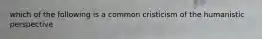 which of the following is a common cristicism of the humanistic perspective