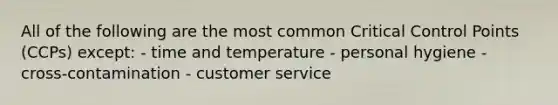 All of the following are the most common Critical Control Points (CCPs) except: - time and temperature - personal hygiene - cross-contamination - customer service