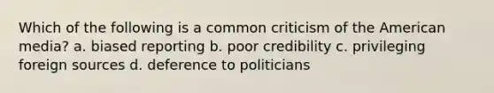 Which of the following is a common criticism of the American media? a. biased reporting b. poor credibility c. privileging foreign sources d. deference to politicians