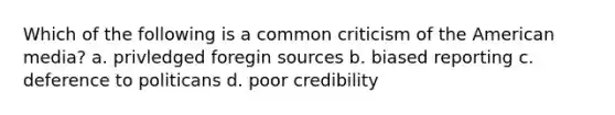 Which of the following is a common criticism of the American media? a. privledged foregin sources b. biased reporting c. deference to politicans d. poor credibility