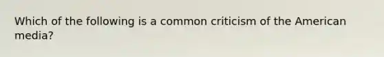 Which of the following is a common criticism of the American media?