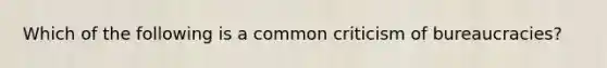 Which of the following is a common criticism of bureaucracies?