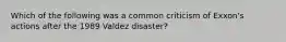 Which of the following was a common criticism of Exxon's actions after the 1989 Valdez disaster?