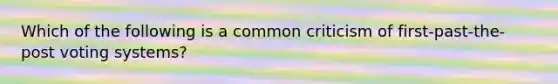 Which of the following is a common criticism of first-past-the-post voting systems?