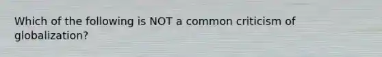 Which of the following is NOT a common criticism of globalization?