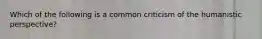 Which of the following is a common criticism of the humanistic perspective?