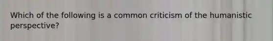 Which of the following is a common criticism of <a href='https://www.questionai.com/knowledge/kNAG4TyLwO-the-humanistic-perspective' class='anchor-knowledge'>the humanistic perspective</a>?