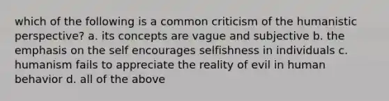 which of the following is a common criticism of <a href='https://www.questionai.com/knowledge/kNAG4TyLwO-the-humanistic-perspective' class='anchor-knowledge'>the humanistic perspective</a>? a. its concepts are vague and subjective b. the emphasis on the self encourages selfishness in individuals c. humanism fails to appreciate the reality of evil in human behavior d. all of the above