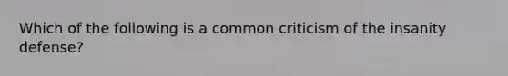 Which of the following is a common criticism of the insanity defense?