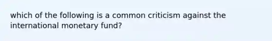 which of the following is a common criticism against the international monetary fund?