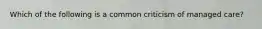 Which of the following is a common criticism of managed care?