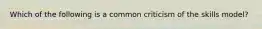 Which of the following is a common criticism of the skills model?