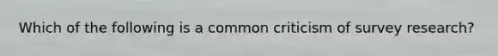 Which of the following is a common criticism of survey research?