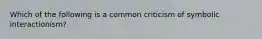 Which of the following is a common criticism of symbolic interactionism?